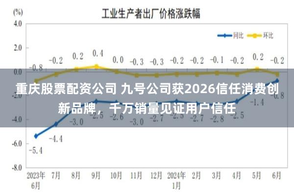 重庆股票配资公司 九号公司获2026信任消费创新品牌，千万销量见证用户信任