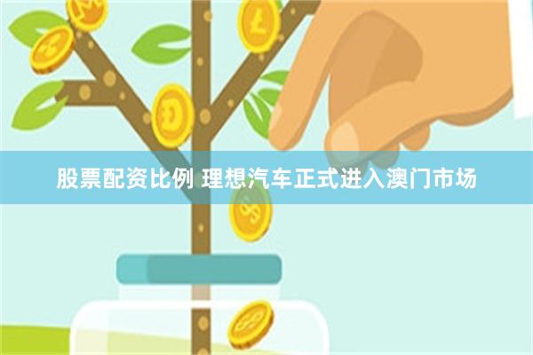 股票配资比例 理想汽车正式进入澳门市场