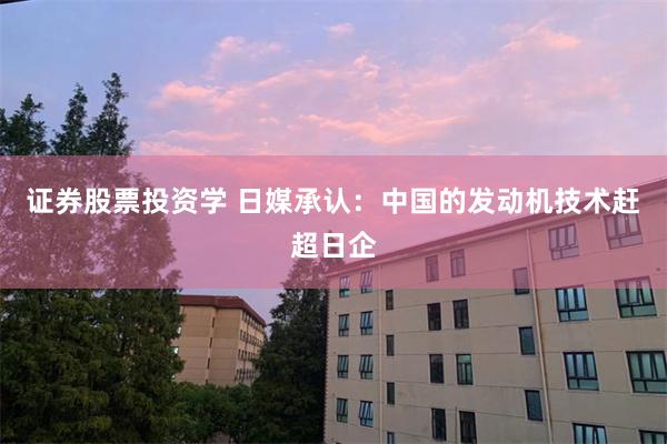 证券股票投资学 日媒承认：中国的发动机技术赶超日企