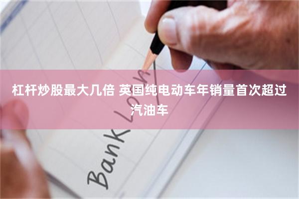 杠杆炒股最大几倍 英国纯电动车年销量首次超过汽油车