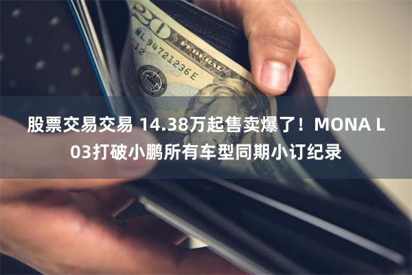 股票交易交易 14.38万起售卖爆了！MONA L03打破小鹏所有车型同期小订纪录