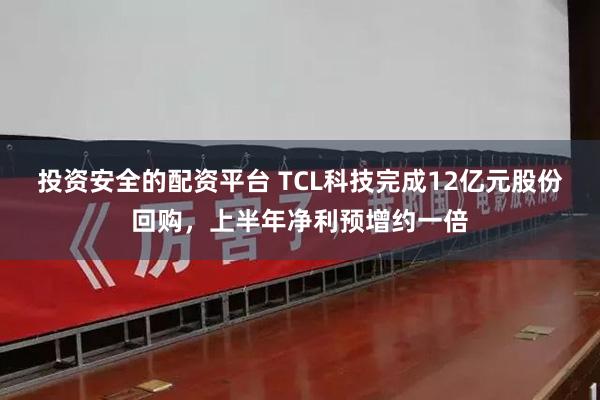 投资安全的配资平台 TCL科技完成12亿元股份回购，上半年净利预增约一倍