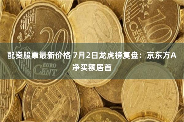 配资股票最新价格 7月2日龙虎榜复盘：京东方A净买额居首