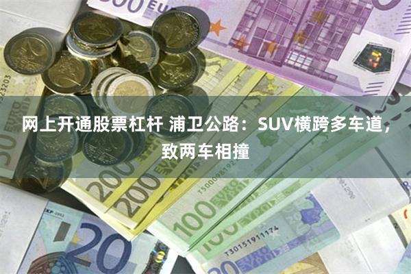 网上开通股票杠杆 浦卫公路：SUV横跨多车道，致两车相撞