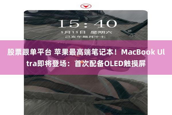 股票跟单平台 苹果最高端笔记本！MacBook Ultra即将登场：首次配备OLED触摸屏