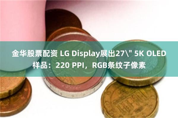 金华股票配资 LG Display展出27＂ 5K OLED样品：220 PPI，RGB条纹子像素