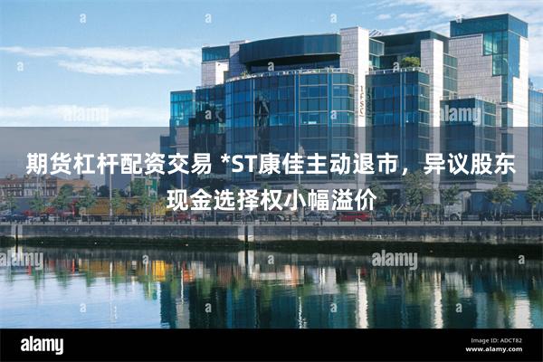 期货杠杆配资交易 *ST康佳主动退市，异议股东现金选择权小幅溢价
