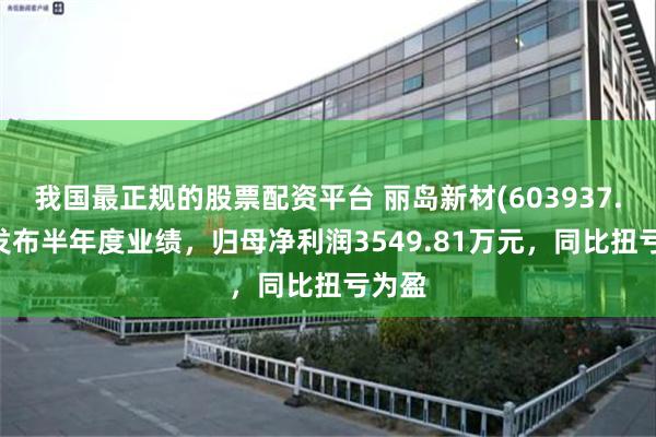 我国最正规的股票配资平台 丽岛新材(603937.SH)发布半年度业绩，归母净利润3549.81万元，同比扭亏为盈