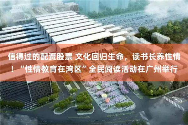 信得过的配资股票 文化回归生命，读书长养性情！“性情教育在湾区”全民阅读活动在广州举行