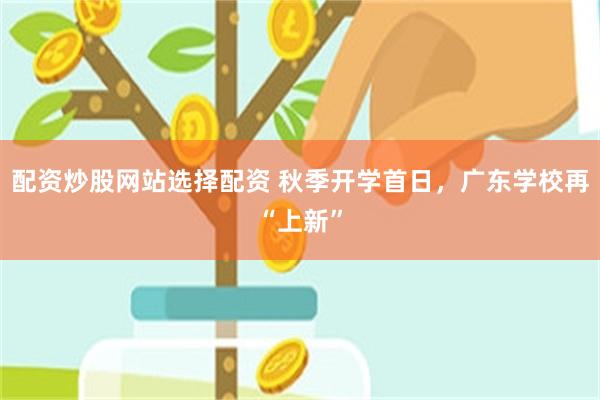 配资炒股网站选择配资 秋季开学首日，广东学校再“上新”