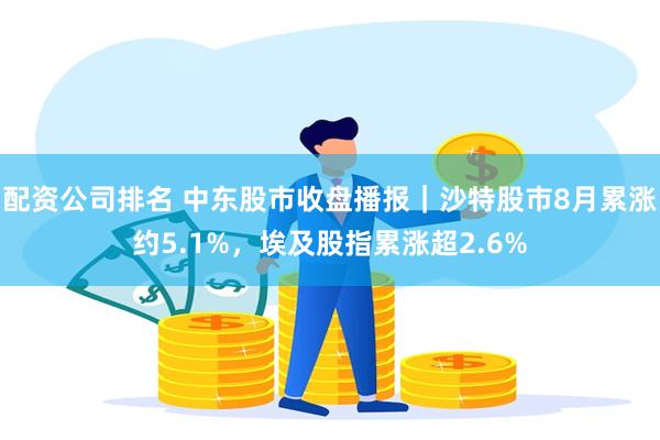 配资公司排名 中东股市收盘播报｜沙特股市8月累涨约5.1%，埃及股指累涨超2.6%