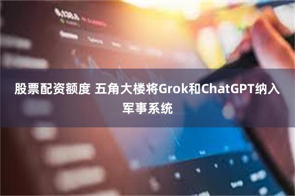 股票配资额度 五角大楼将Grok和ChatGPT纳入军事系统