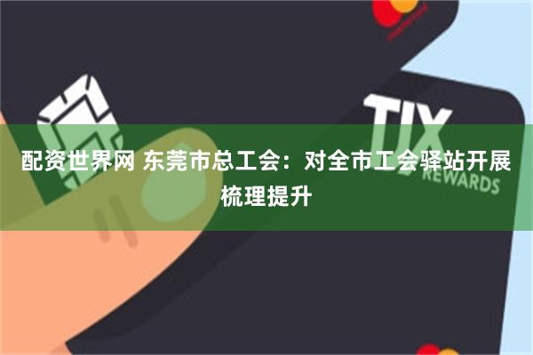 配资世界网 东莞市总工会：对全市工会驿站开展梳理提升