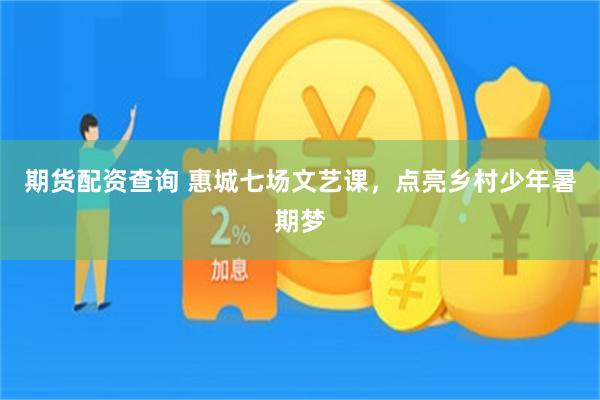 期货配资查询 惠城七场文艺课，点亮乡村少年暑期梦