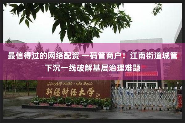 最信得过的网络配资 一码管商户！江南街道城管下沉一线破解基层治理难题