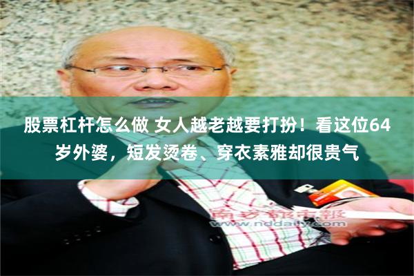 股票杠杆怎么做 女人越老越要打扮！看这位64岁外婆，短发烫卷、穿衣素雅却很贵气