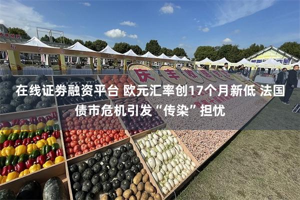 在线证劵融资平台 欧元汇率创17个月新低 法国债市危机引发“传染”担忧
