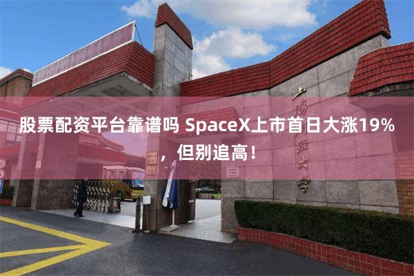 股票配资平台靠谱吗 SpaceX上市首日大涨19%，但别追高！