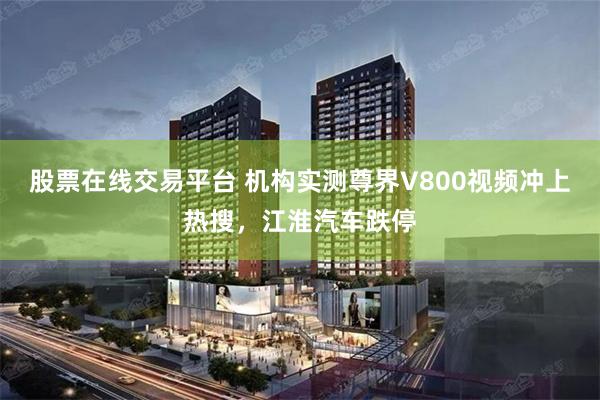 股票在线交易平台 机构实测尊界V800视频冲上热搜，江淮汽车跌停