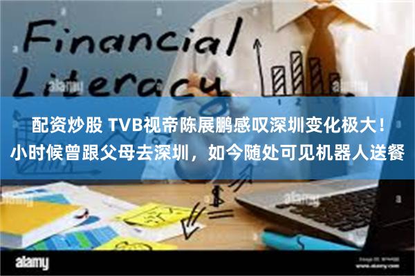 配资炒股 TVB视帝陈展鹏感叹深圳变化极大！小时候曾跟父母去深圳，如今随处可见机器人送餐