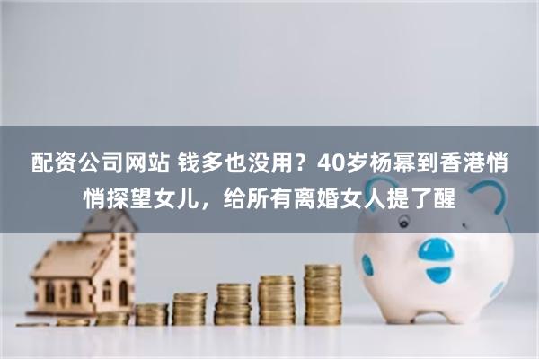 配资公司网站 钱多也没用？40岁杨幂到香港悄悄探望女儿，给所有离婚女人提了醒
