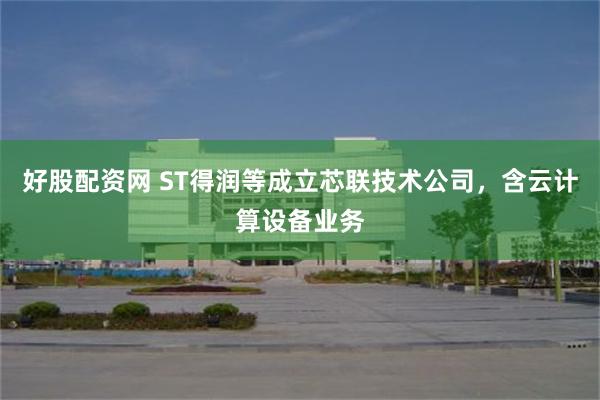 好股配资网 ST得润等成立芯联技术公司，含云计算设备业务